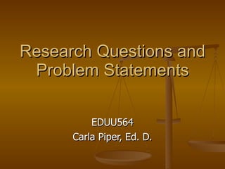 Research Questions and Problem Statements EDUU564 Carla Piper, Ed. D. 
