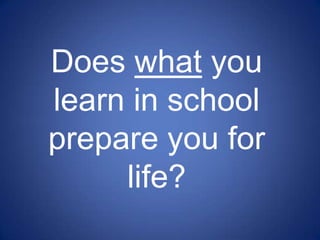 Does what you
learn in school
prepare you for
     life?
 