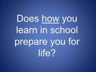 Does how you
learn in school
prepare you for
     life?
 