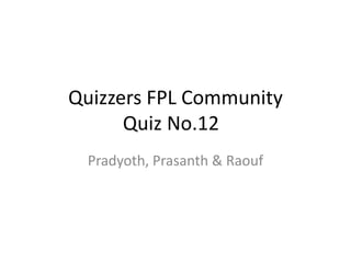 Quizzers FPL Community
      Quiz No.12
 Pradyoth, Prasanth & Raouf
 