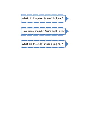 What did the parents want to have?



How many sons did Paul’s aunt have?



What did the girls’ father bring her?
 