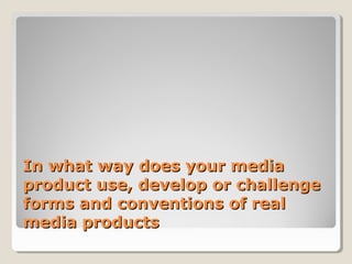 In what way does your media
product use, develop or challenge
forms and conventions of real
media products
 