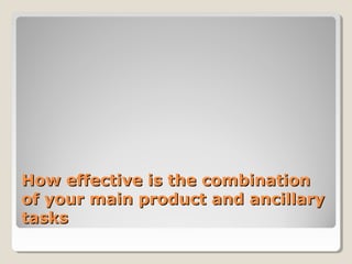 How effective is the combination
of your main product and ancillary
tasks
 