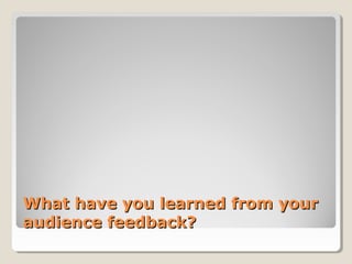 What have you learned from your
audience feedback?
 