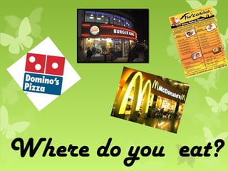 Where do you eat?
 