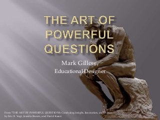 Mark Gillow,
Educational Designer
From “THE ART OF POWERFUL QUESTIONS: Catalyzing Insight, Innovation, and Action
by Eric E. Vogt, Juanita Brown, and David Isaacs
 