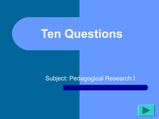Ten Questions
Subject: Pedagogical Research I
 