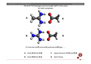 Department	
  of	
  Chemistry	
  
R	
  
B	
   R	
  
A	
  
The	
  N-­‐HO	
  hydrogen	
  bond	
  strength	
  (ΔHo)	
  is	
  the	
  same	
  
for	
  both	
  complexes	
  
If	
  I	
  mix	
  one	
  molR,onemolA,andonemolB Iget….	
  
A	
  	
  	
  	
  more	
  R-­‐A	
  than	
  R-­‐B	
  	
  	
  	
  	
  	
  	
  	
  	
  	
  	
  	
  	
  	
  	
  	
  	
  	
  	
  	
  C	
  	
  	
  	
  	
  equal	
  amount	
  of	
  R-­‐A	
  and	
  R-­‐B	
  
B	
  	
  	
  	
  more	
  R-­‐B	
  than	
  R-­‐A	
  	
  	
  	
  	
  	
  	
  	
  	
  	
  	
  	
  	
  	
  	
  	
  	
  	
  	
  	
  	
  	
  	
  	
  	
  	
  	
  	
  	
  D	
  	
  	
  	
  	
  don’t	
  know	
  
2	
  
 