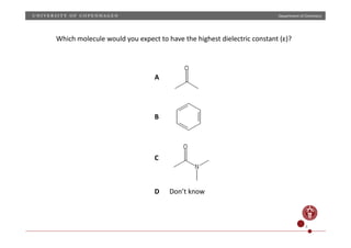 Department	
  of	
  Chemistry	
  
Which	
  molecule	
  would	
  you	
  expect	
  to	
  have	
  the	
  highest	
  dielectric	
  constant	
  (ε)?	
  
A	
  
B	
  
C	
  
D	
  	
  	
  	
  	
  	
  Don’t	
  know	
  
4	
  
 