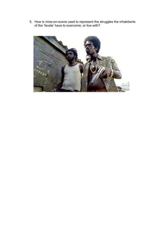5. How is mise-en-scene used to represent the struggles the inhabitants 
of the ‘favela’ have to overcome, or live with? 
 