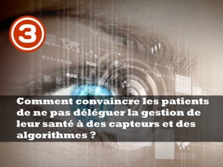 Comment convaincre les patients
de ne pas déléguer la gestion de
leur santé à des capteurs et des
algorithmes ?
3
 