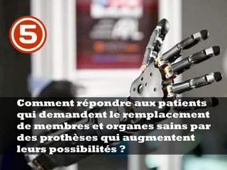 Comment répondre aux patients
qui demandent le remplacement
de membres et organes sains par
des prothèses qui augmentent
leurs possibilités ?
5
 