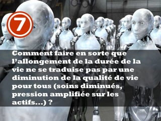 Comment faire en sorte que
l’allongement de la durée de la
vie ne se traduise pas par une
diminution de la qualité de vie
pour tous (soins diminués,
pression amplifiée sur les
actifs...) ?
7
 