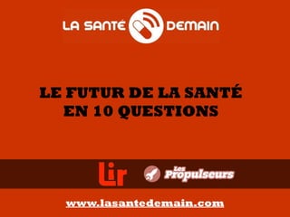 LE FUTUR DE LA SANTÉ
EN 10 QUESTIONS
www.lasantedemain.com
 