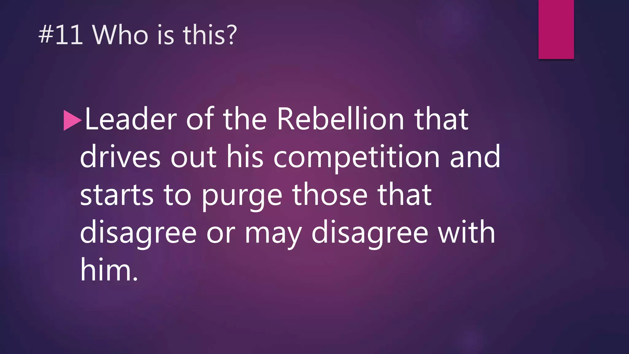 #11 Who is this?
Leader of the Rebellion that
drives out his competition and
starts to purge those that
disagree or may disagree with
him.