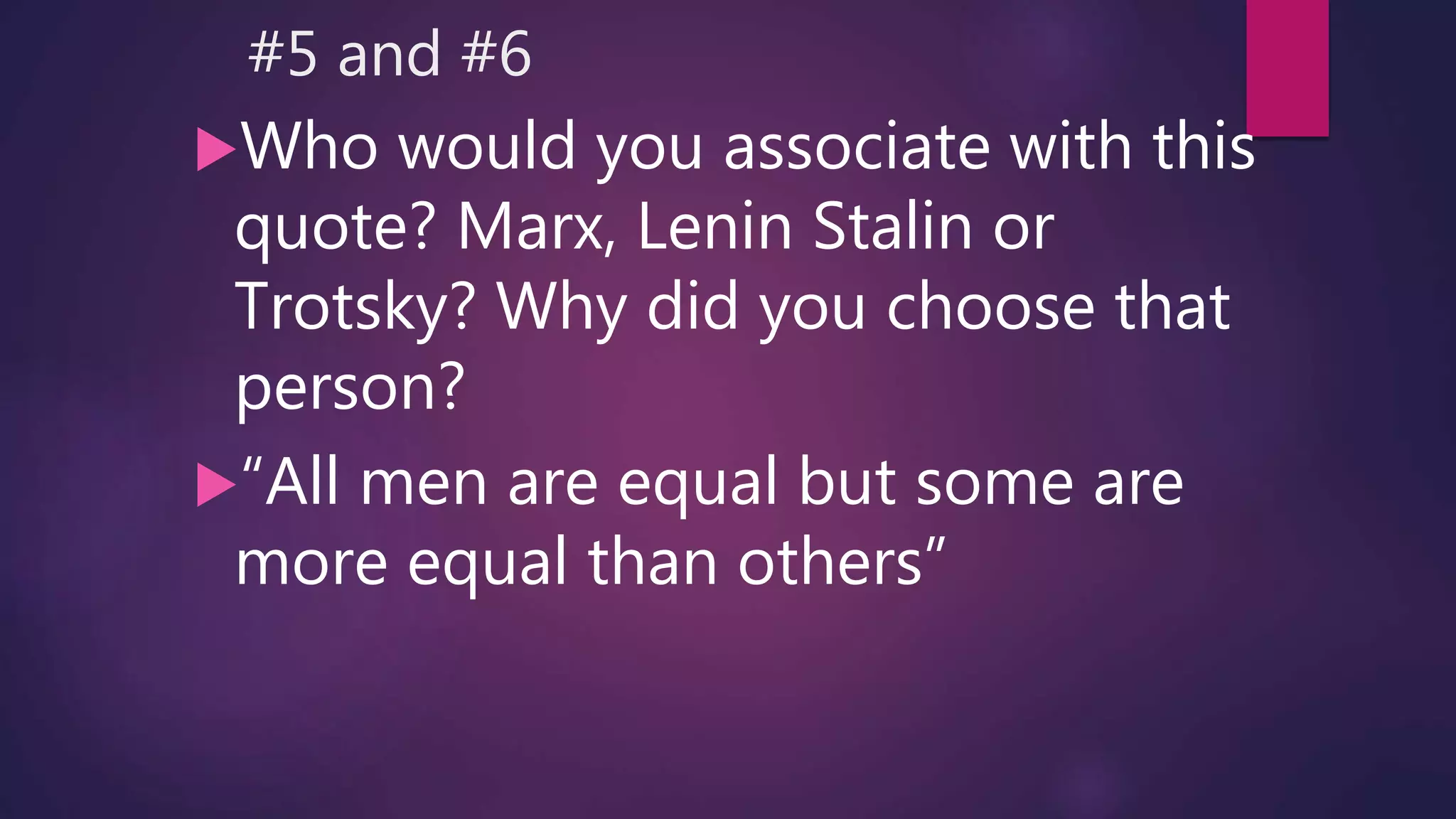 #5 and #6
Who would you associate with this
quote? Marx, Lenin Stalin or
Trotsky? Why did you choose that
person?
“All men are equal but some are
more equal than others”