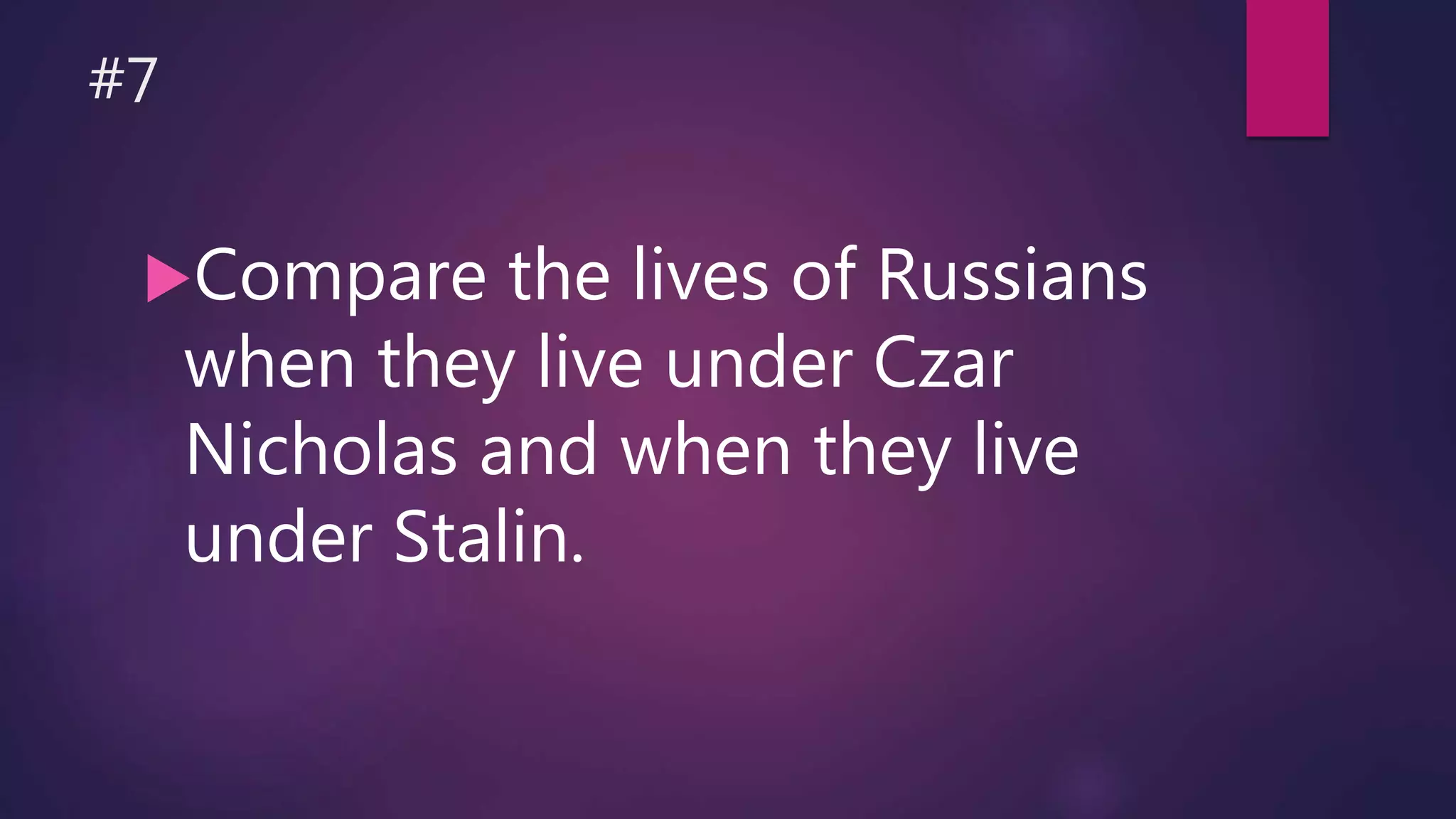 #7
Compare the lives of Russians
when they live under Czar
Nicholas and when they live
under Stalin.
