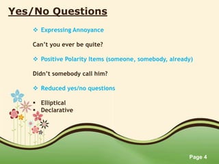 Page 4
Yes/No Questions
 Expressing Annoyance
Can’t you ever be quite?
 Positive Polarity Items (someone, somebody, already)
Didn’t somebody call him?
 Reduced yes/no questions
 Elliptical
 Declarative
 