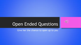 Open Ended Questions
Give her the chance to open up to you
 