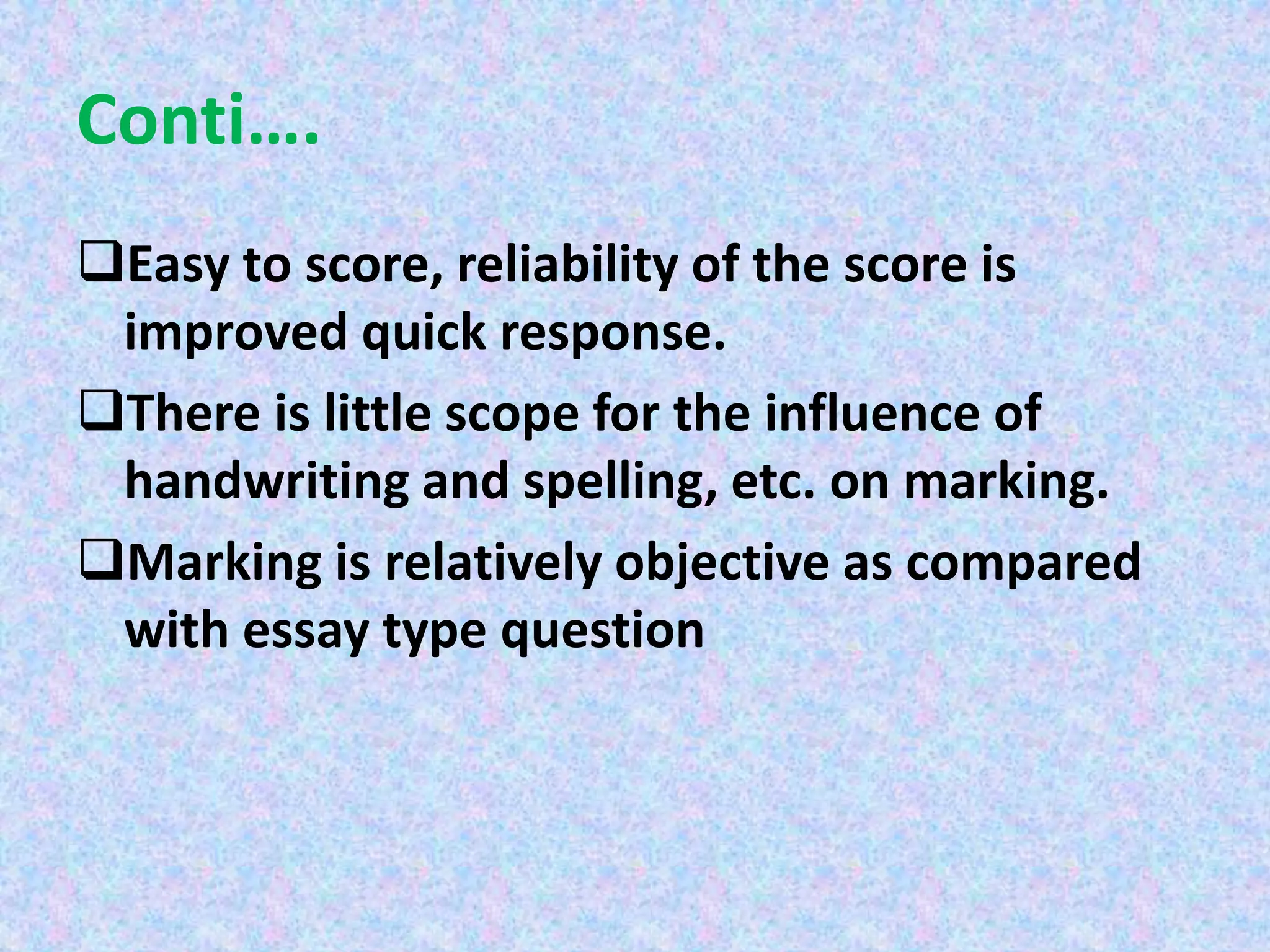 Conti….
Easy to score, reliability of the score is
improved quick response.
There is little scope for the influence of
handwriting and spelling, etc. on marking.
Marking is relatively objective as compared
with essay type question
 