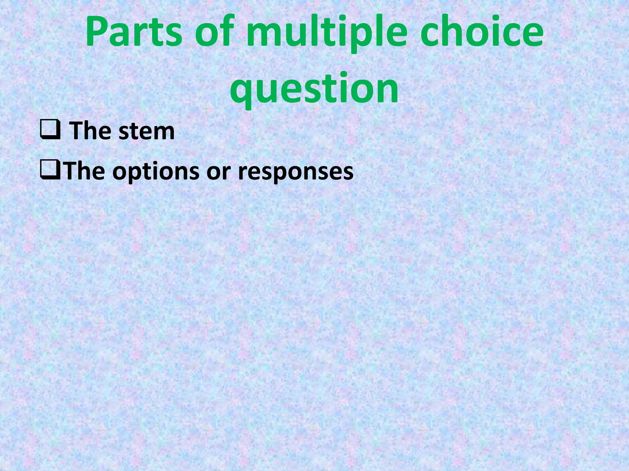 Parts of multiple choice
question
 The stem
The options or responses
 