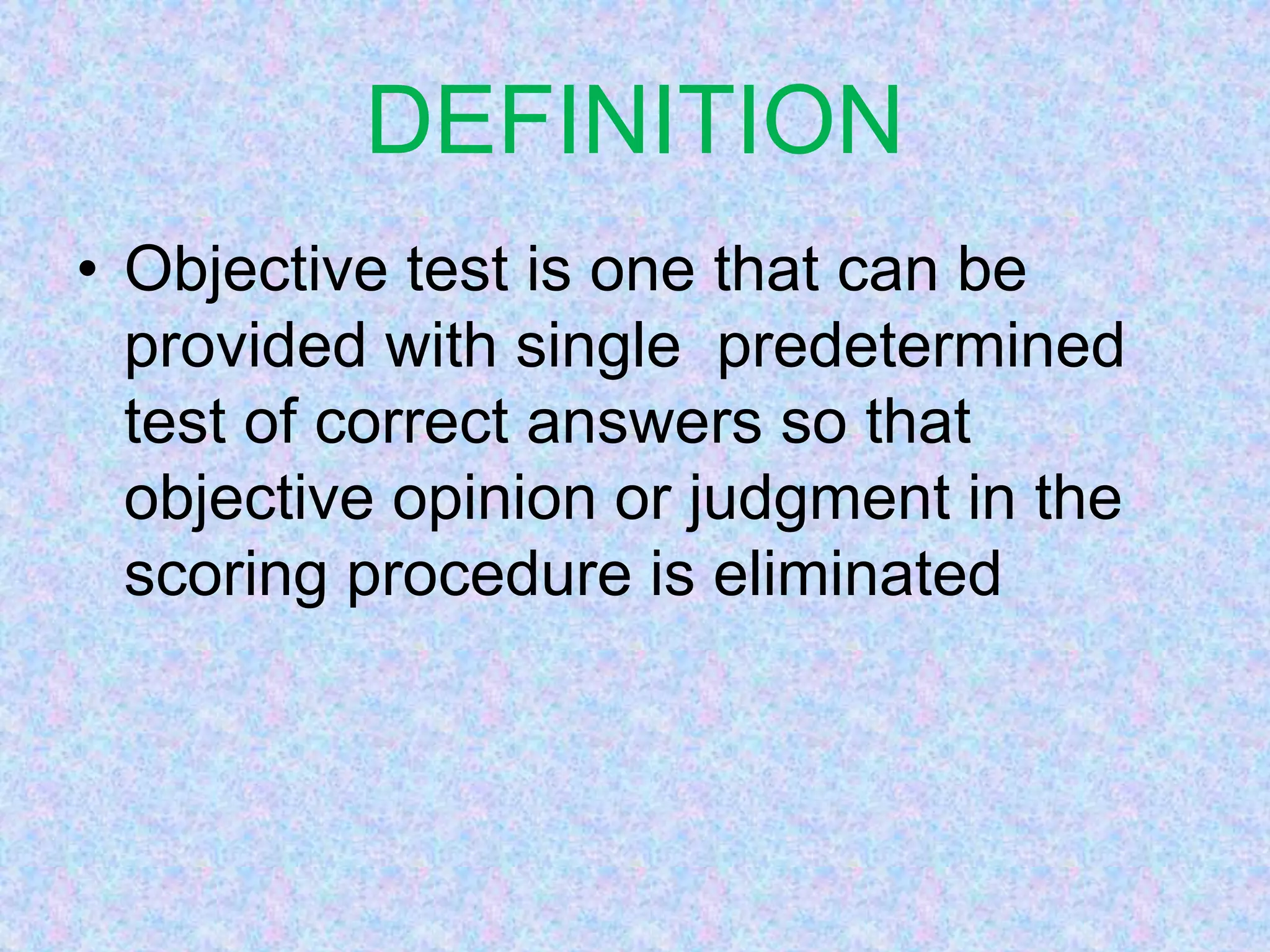 DEFINITION
• Objective test is one that can be
provided with single predetermined
test of correct answers so that
objective opinion or judgment in the
scoring procedure is eliminated
 