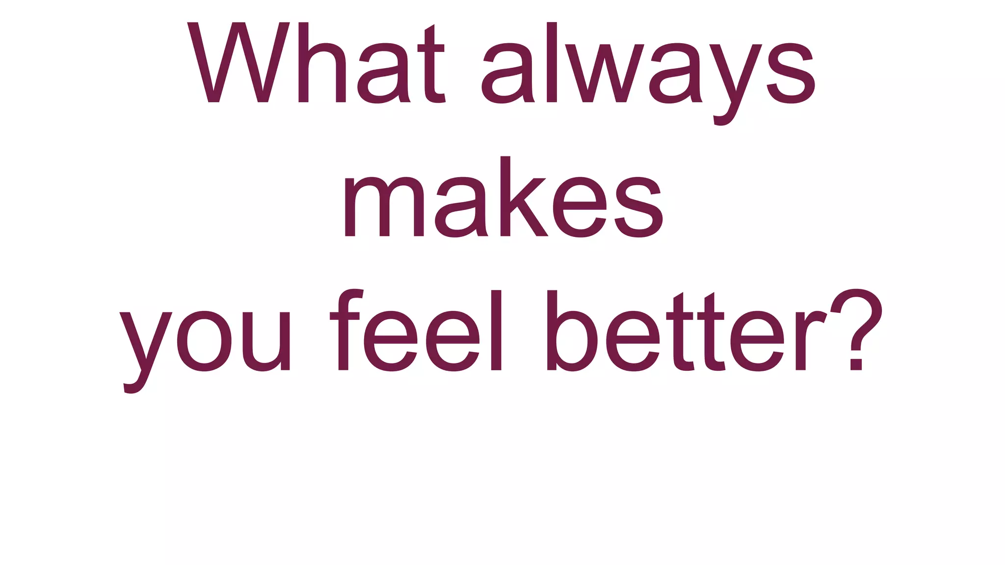 What always
makes
you feel better?
 