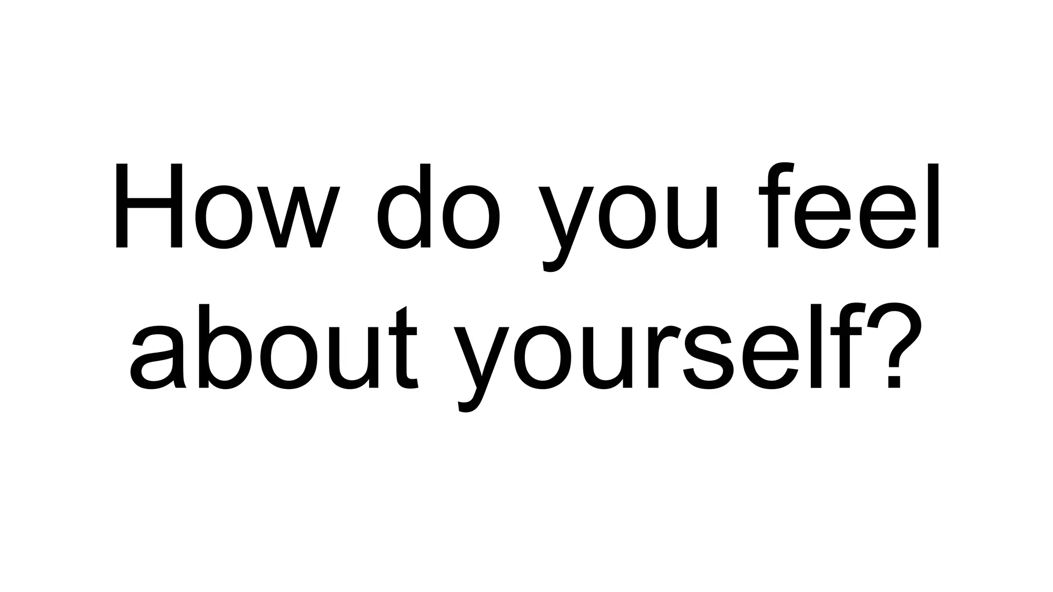 How do you feel
about yourself?
 