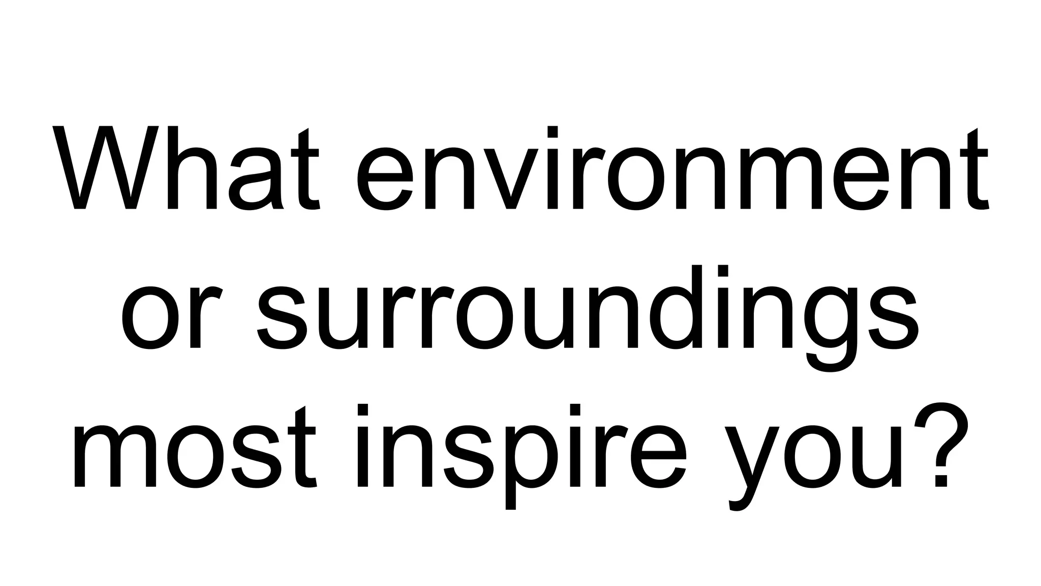What environment
or surroundings
most inspire you?
 
