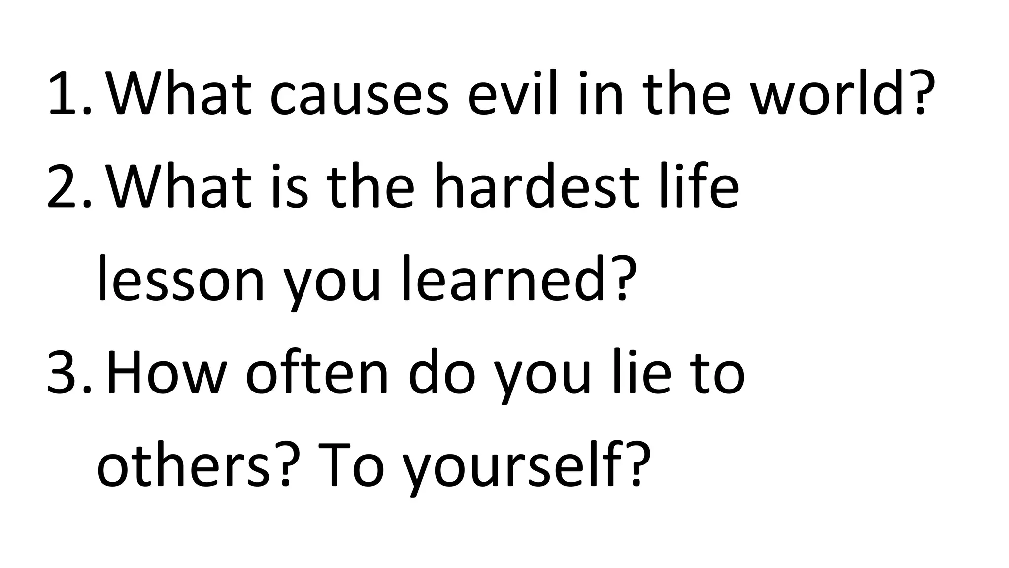 1.What causes evil in the world?
2.What is the hardest life
lesson you learned?
3.How often do you lie to
others? To yourself?
 