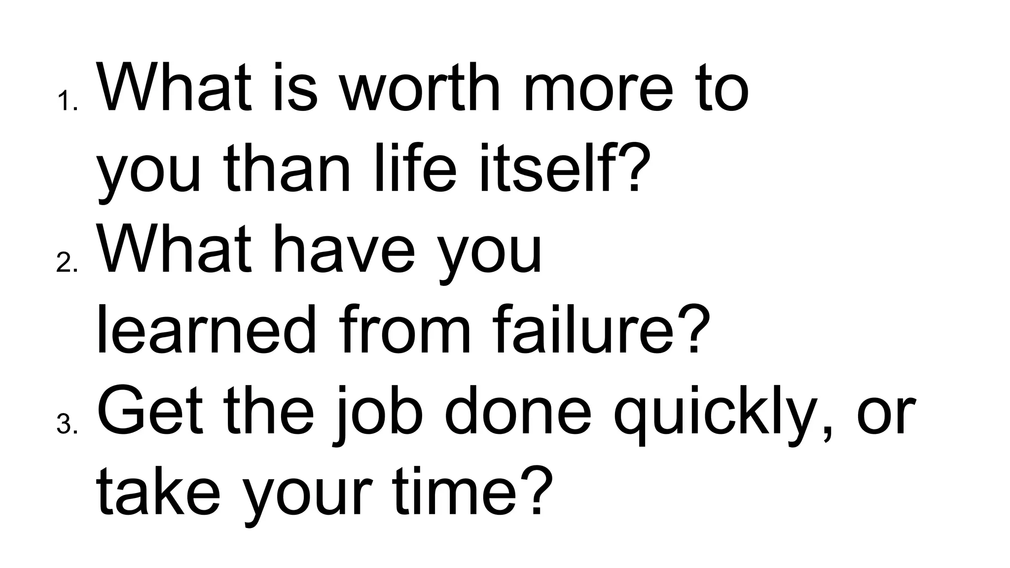 1. What is worth more to
you than life itself?
2. What have you
learned from failure?
3. Get the job done quickly, or
take your time?
 
