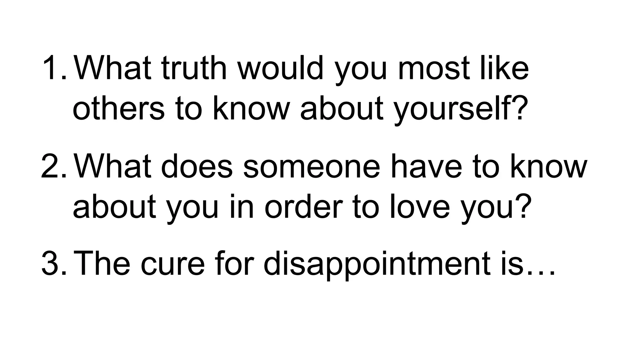 1.What truth would you most like
others to know about yourself?
2.What does someone have to know
about you in order to love you?
3.The cure for disappointment is…
 