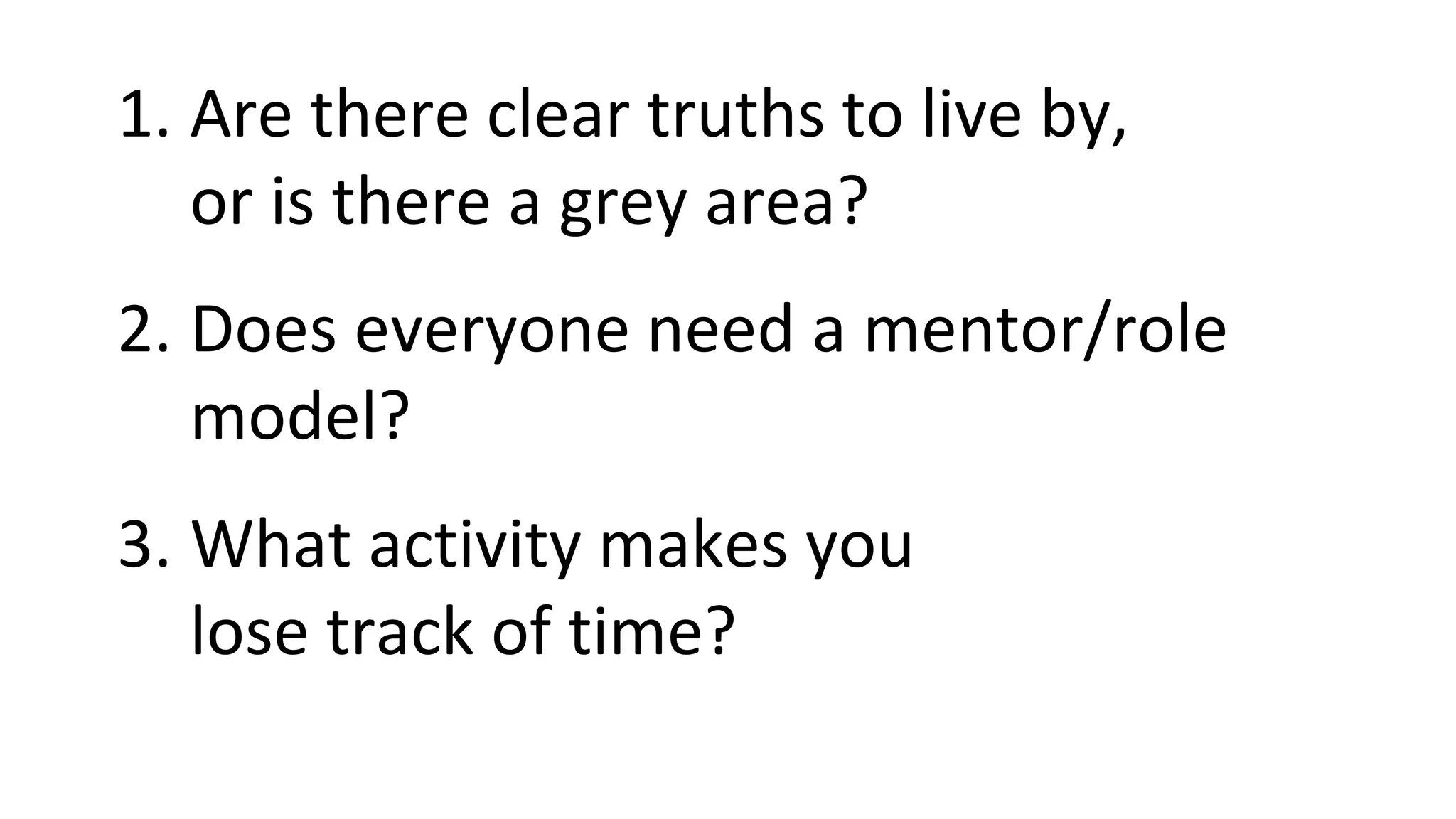 1. Are there clear truths to live by,
or is there a grey area?
2. Does everyone need a mentor/role
model?
3. What activity makes you
lose track of time?
 