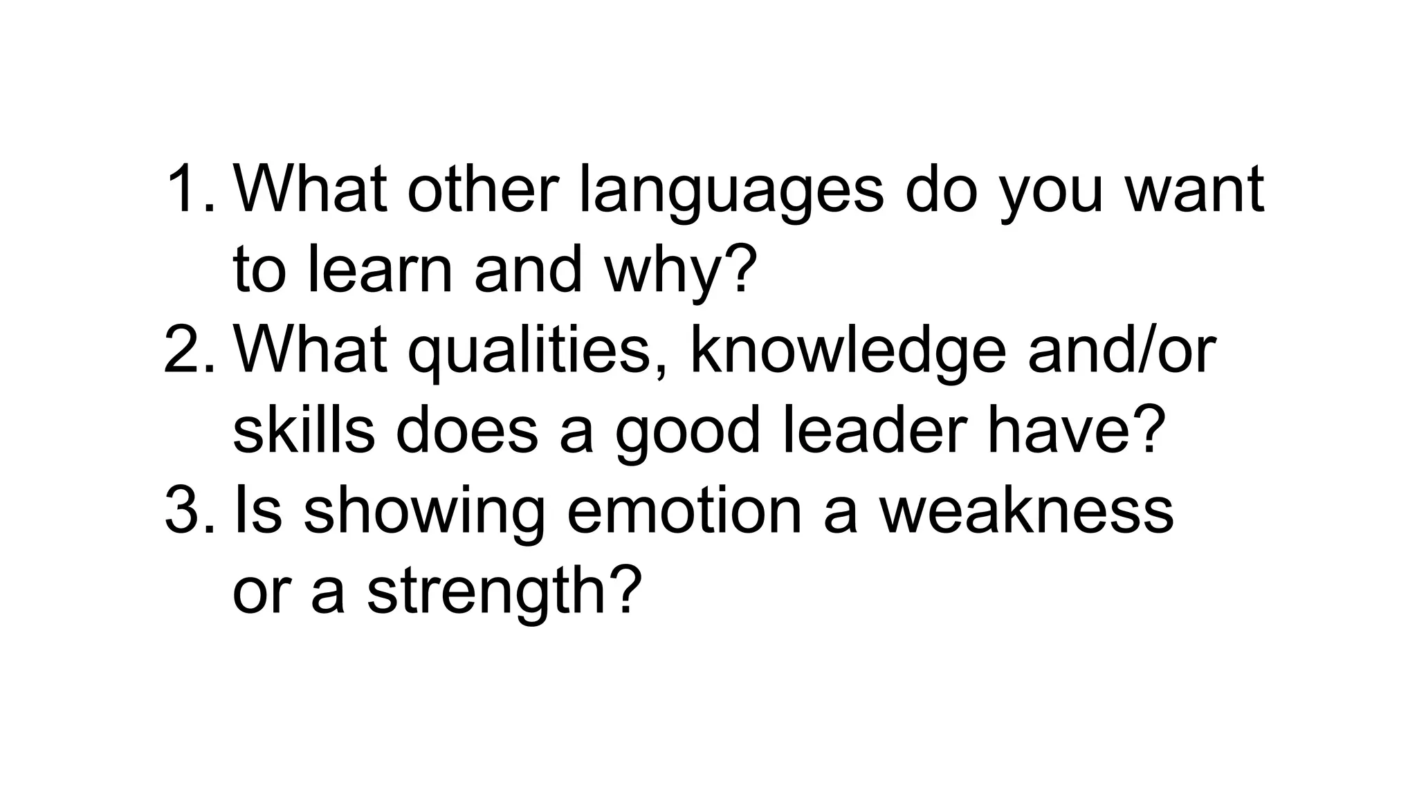 1. What other languages do you want
to learn and why?
2. What qualities, knowledge and/or
skills does a good leader have?
3. Is showing emotion a weakness
or a strength?
 