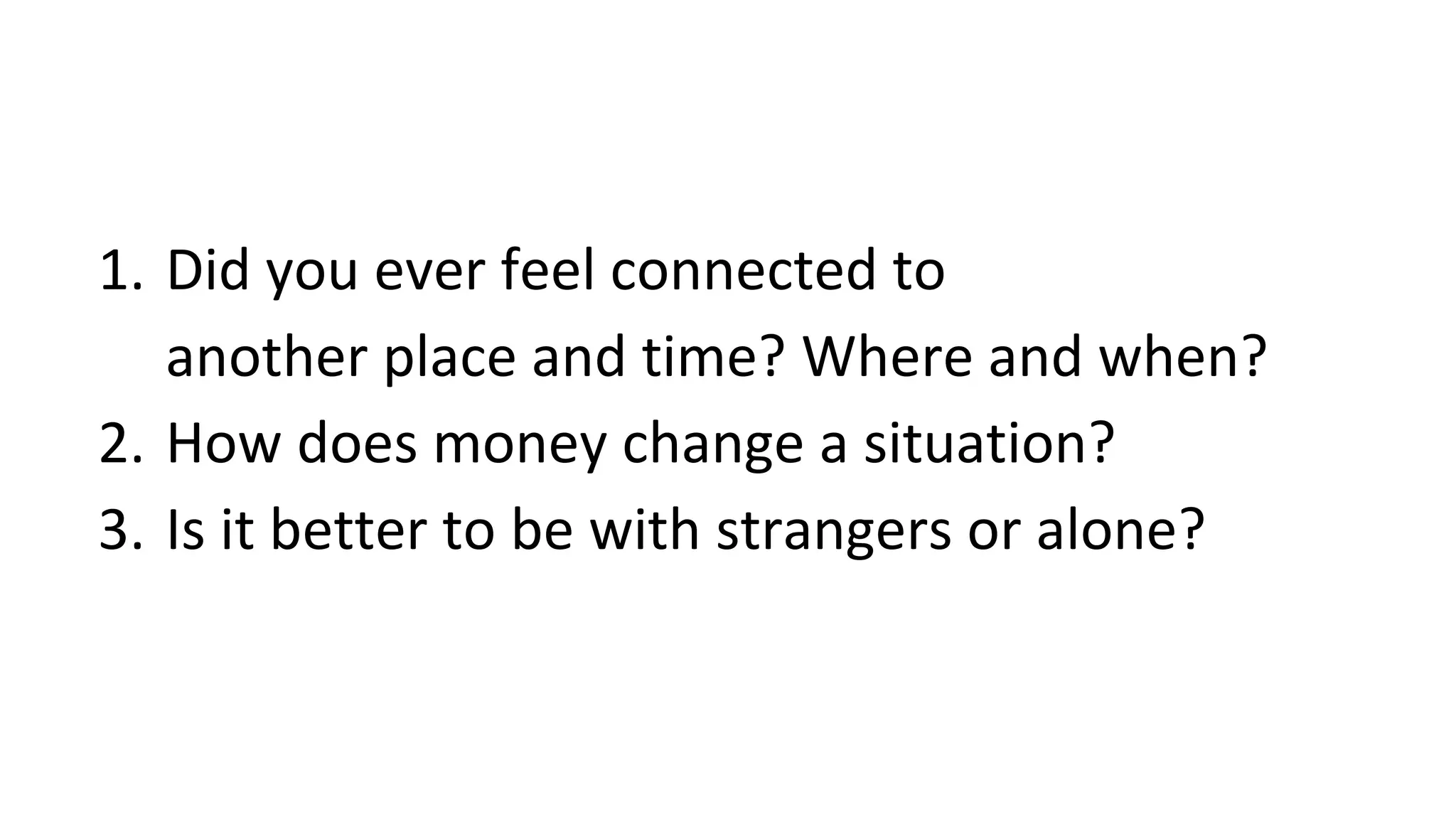 1. Did you ever feel connected to
another place and time? Where and when?
2. How does money change a situation?
3. Is it better to be with strangers or alone?
 