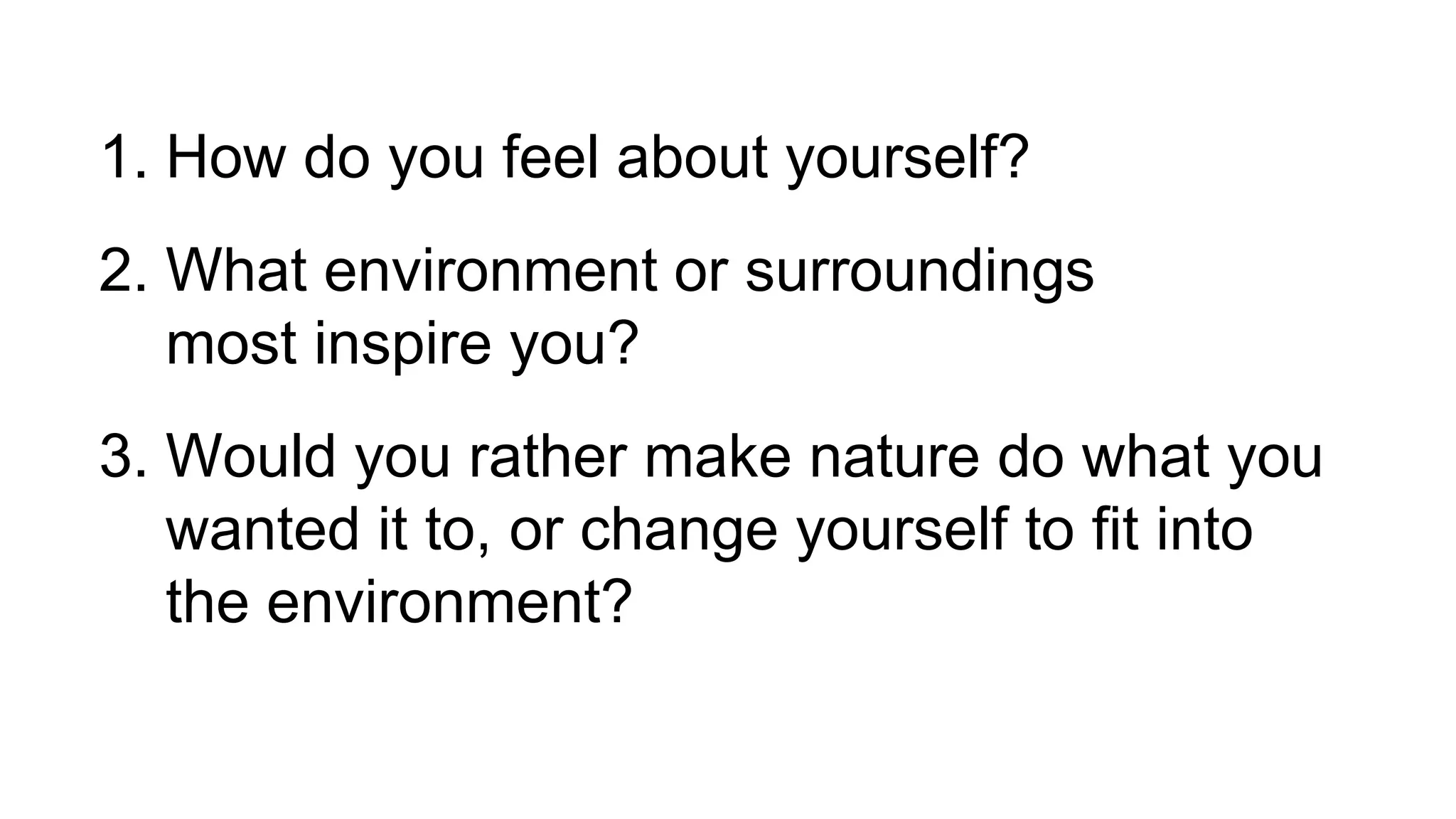 1. How do you feel about yourself?
2. What environment or surroundings
most inspire you?
3. Would you rather make nature do what you
wanted it to, or change yourself to fit into
the environment?
 