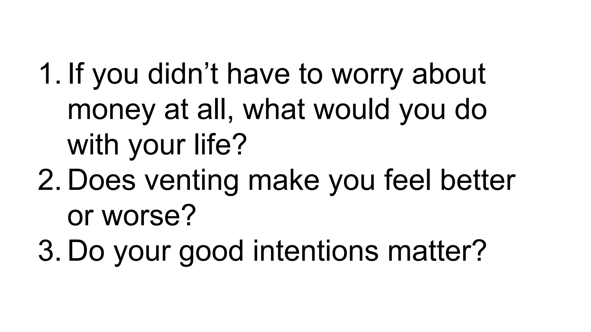 1. If you didn’t have to worry about
money at all, what would you do
with your life?
2. Does venting make you feel better
or worse?
3. Do your good intentions matter?
 