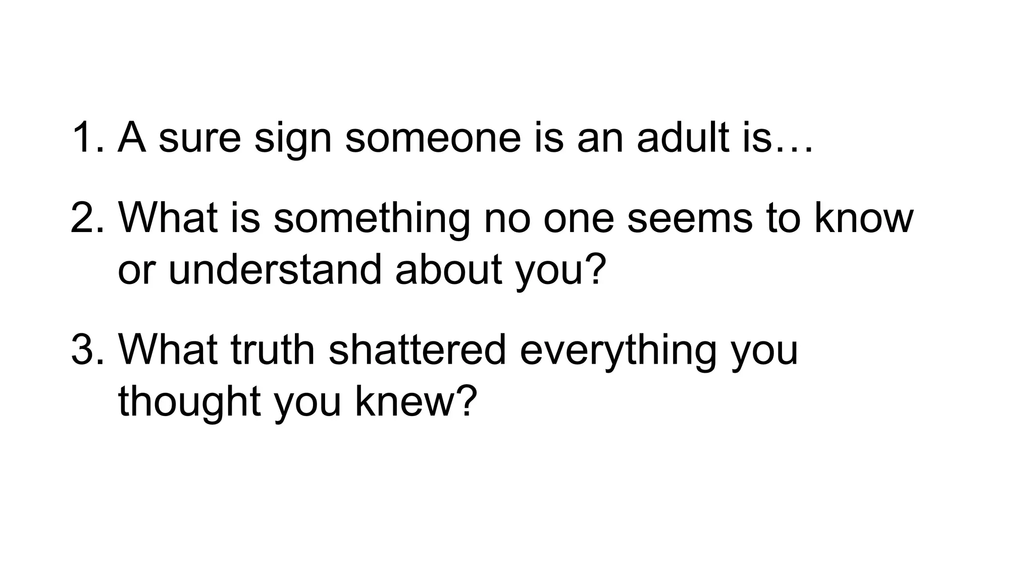 1. A sure sign someone is an adult is…
2. What is something no one seems to know
or understand about you?
3. What truth shattered everything you
thought you knew?
 