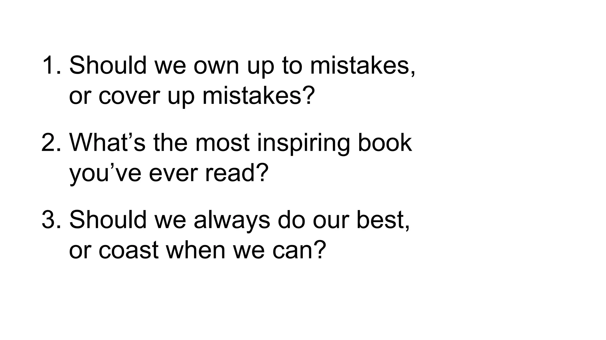 1. Should we own up to mistakes,
or cover up mistakes?
2. What’s the most inspiring book
you’ve ever read?
3. Should we always do our best,
or coast when we can?
 