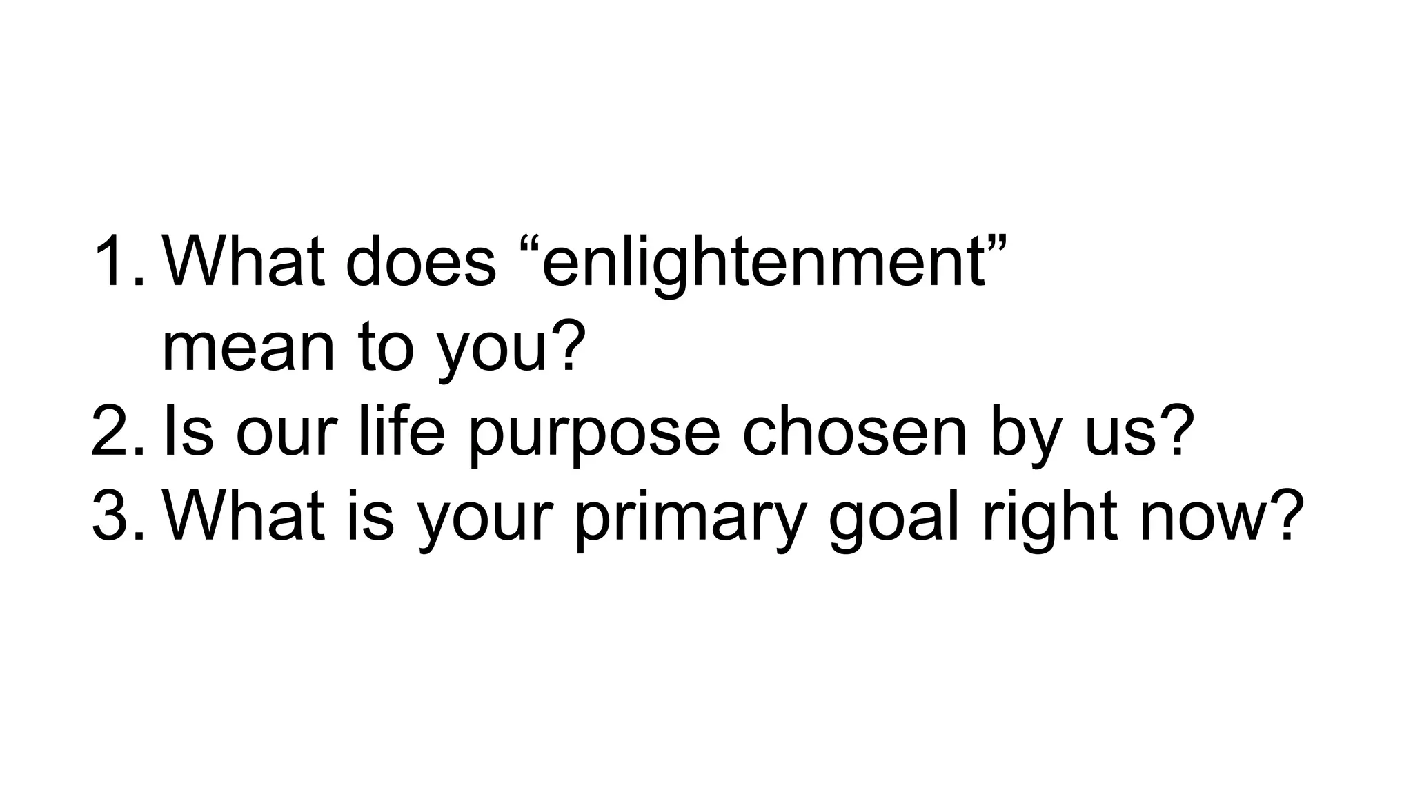 1. What does “enlightenment”
mean to you?
2. Is our life purpose chosen by us?
3. What is your primary goal right now?
 