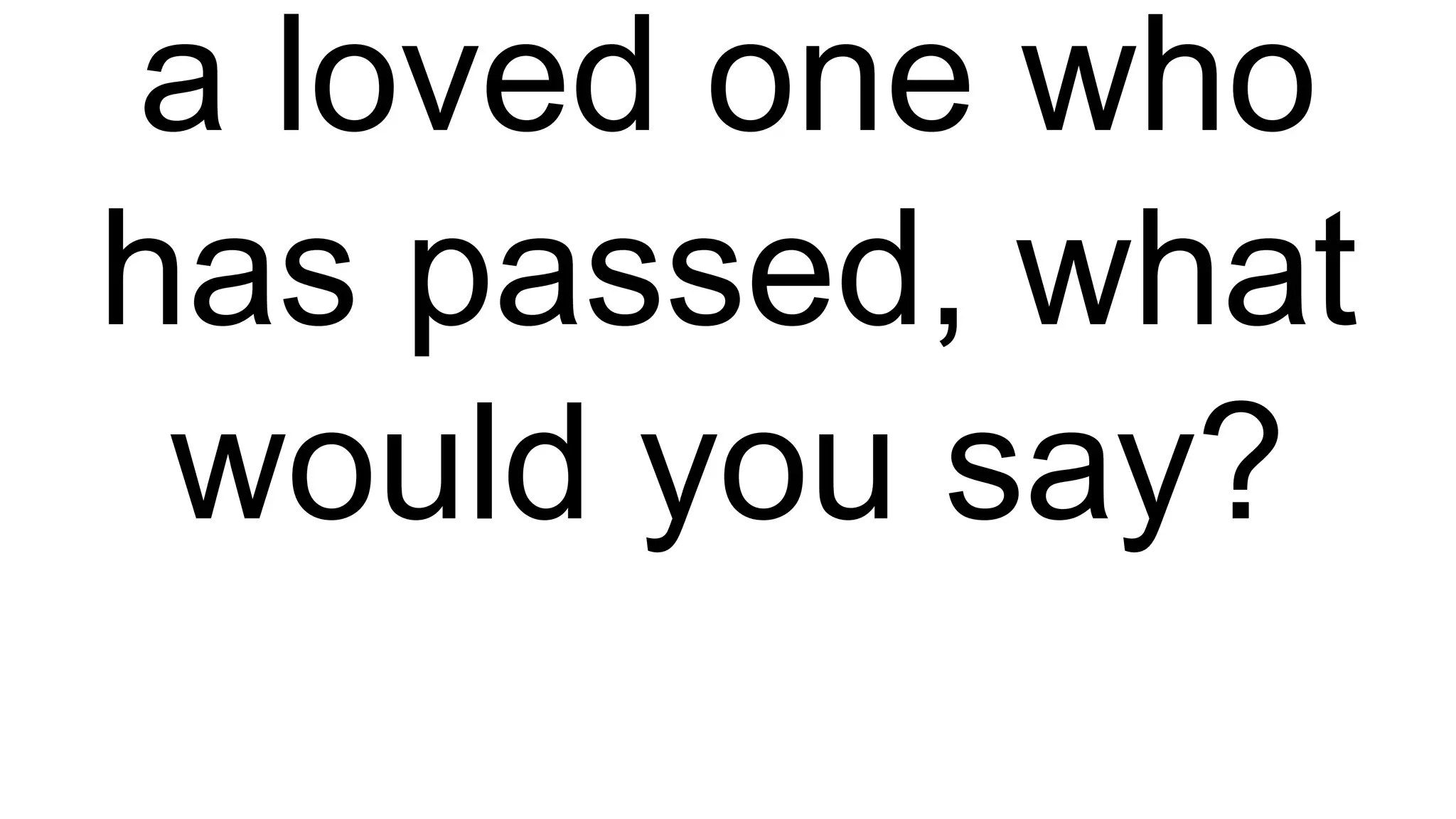a loved one who
has passed, what
would you say?
 