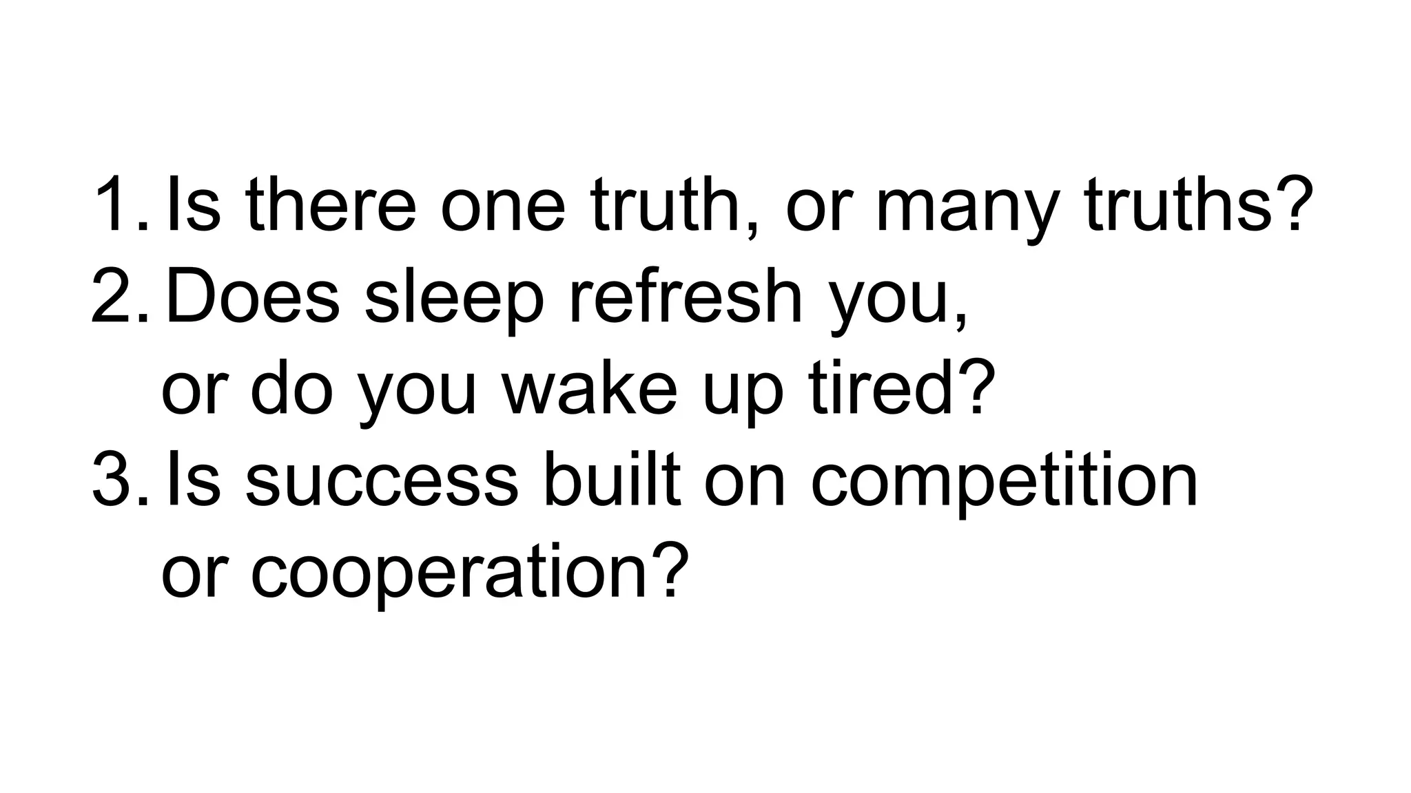 1.Is there one truth, or many truths?
2.Does sleep refresh you,
or do you wake up tired?
3.Is success built on competition
or cooperation?
 