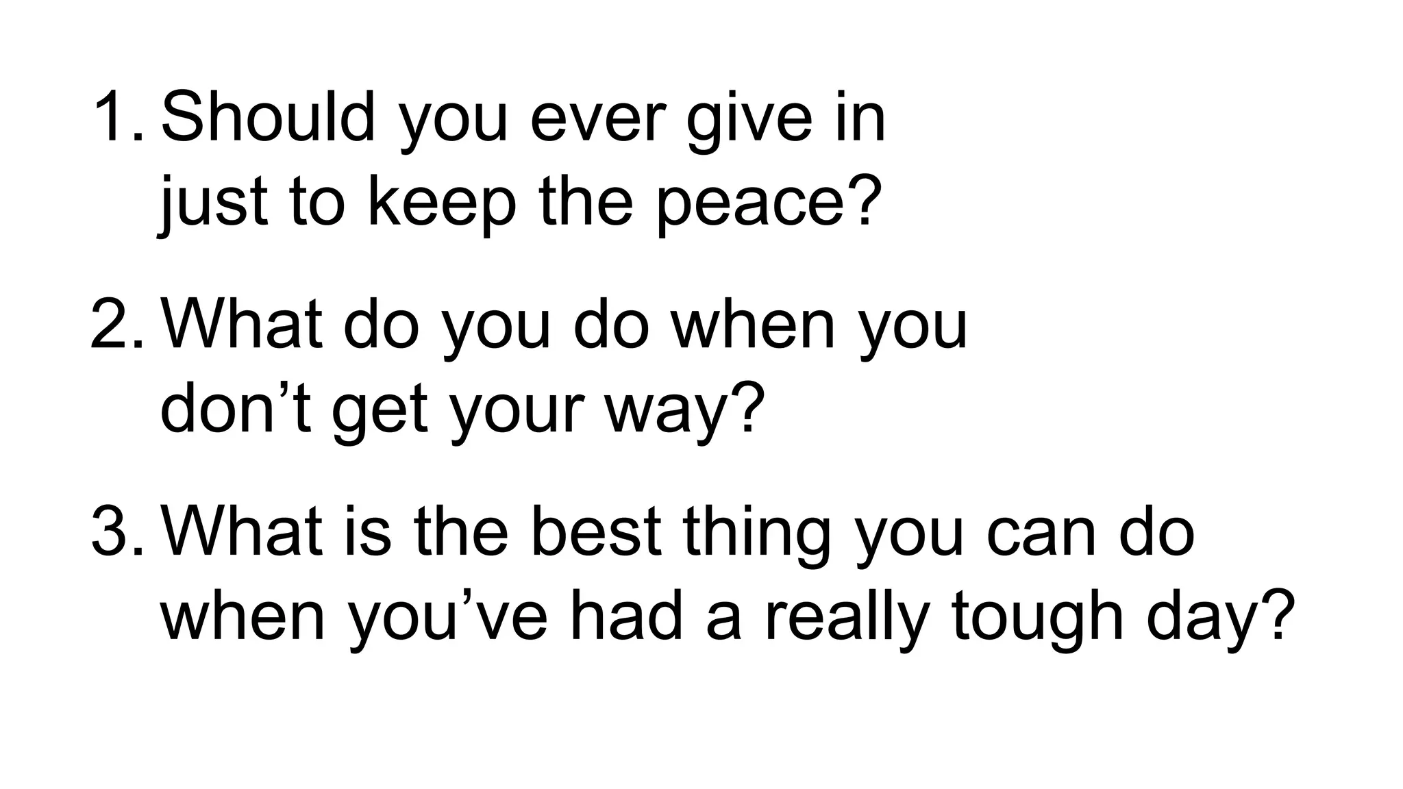 1. Should you ever give in
just to keep the peace?
2. What do you do when you
don’t get your way?
3. What is the best thing you can do
when you’ve had a really tough day?
 