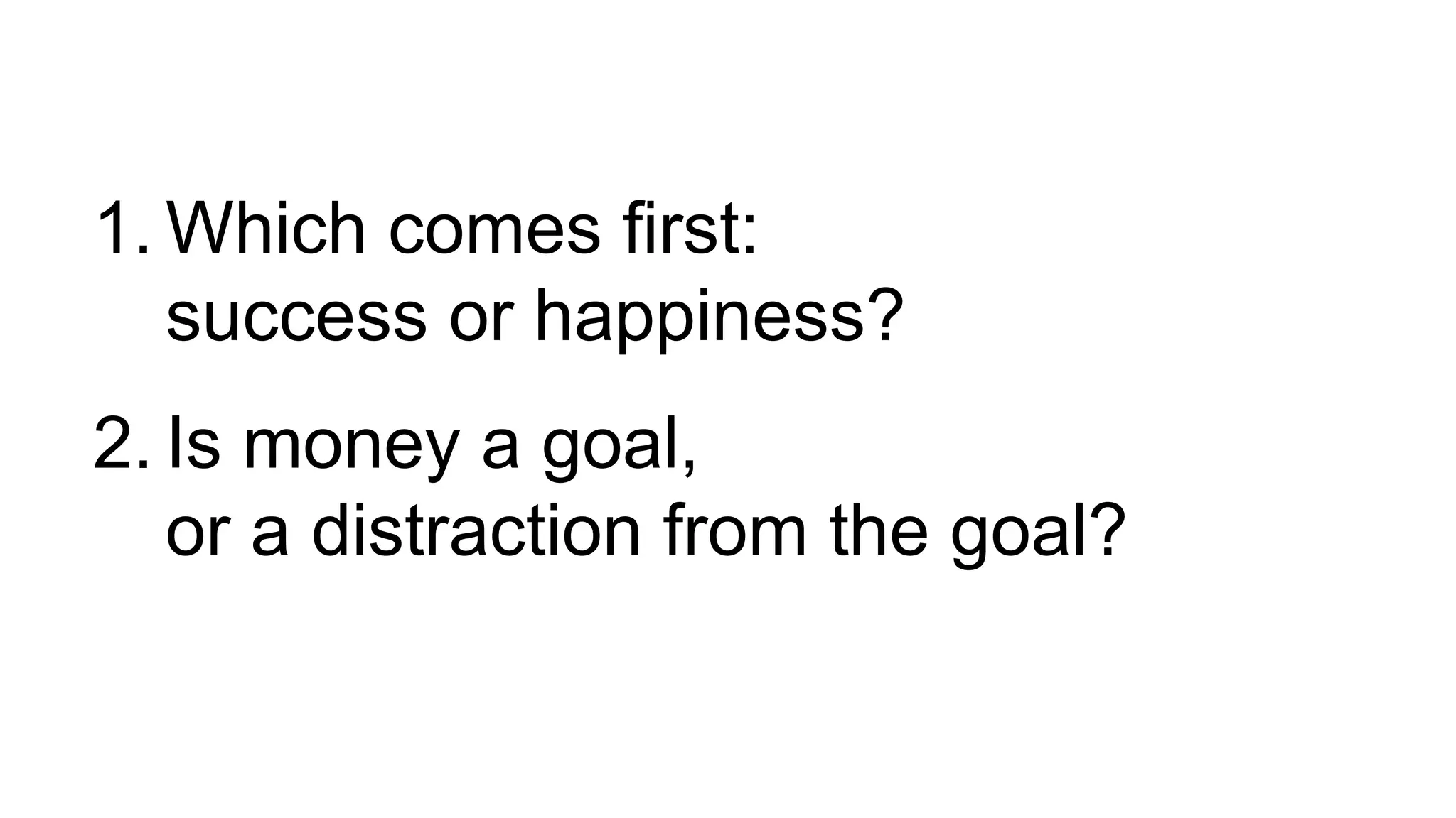 1. Which comes first:
success or happiness?
2. Is money a goal,
or a distraction from the goal?
 