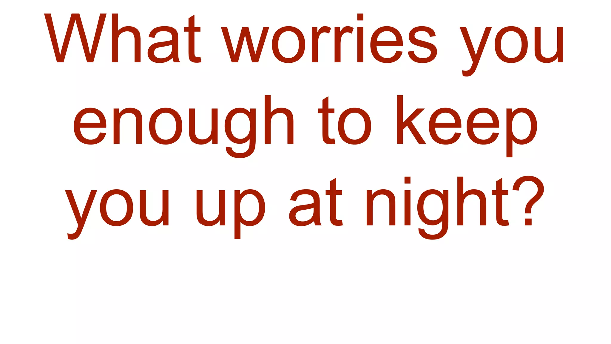 What worries you
enough to keep
you up at night?
 