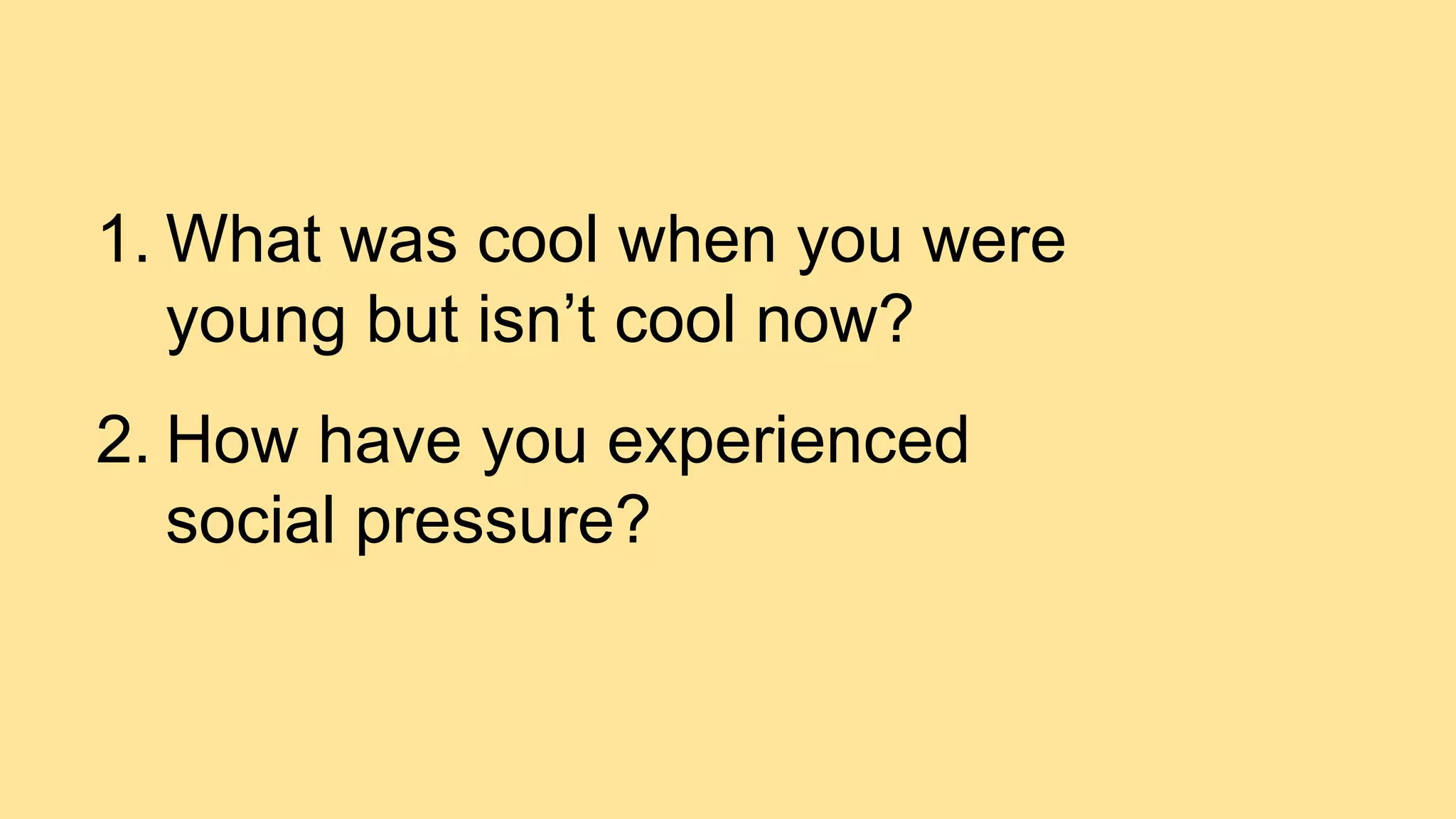 1. What was cool when you were
young but isn’t cool now?
2. How have you experienced
social pressure?
 