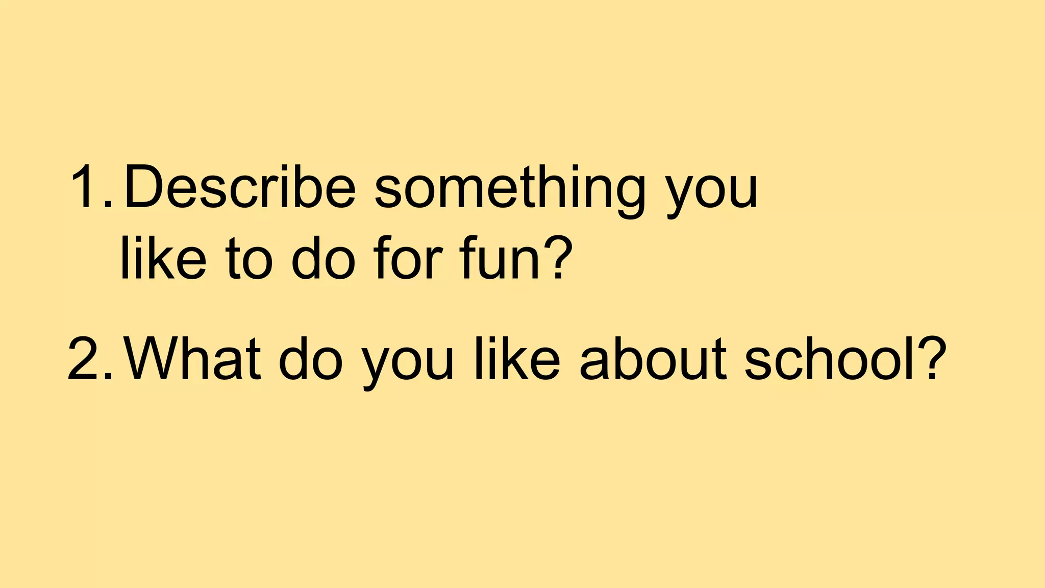 1.Describe something you
like to do for fun?
2.What do you like about school?
 