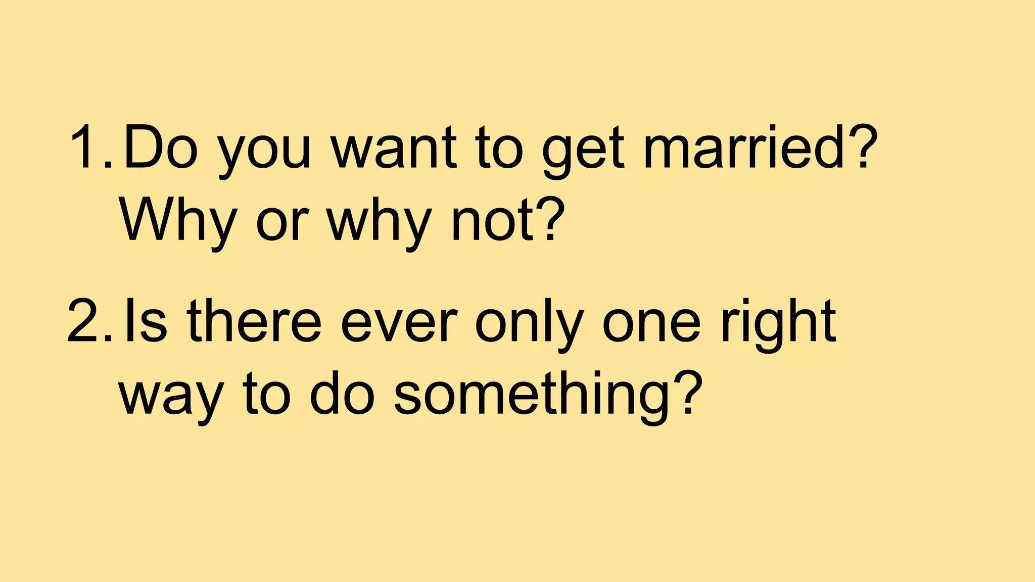 1.Do you want to get married?
Why or why not?
2.Is there ever only one right
way to do something?
 