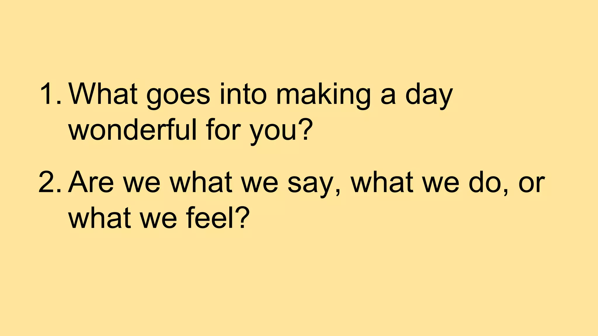 1. What goes into making a day
wonderful for you?
2. Are we what we say, what we do, or
what we feel?
 