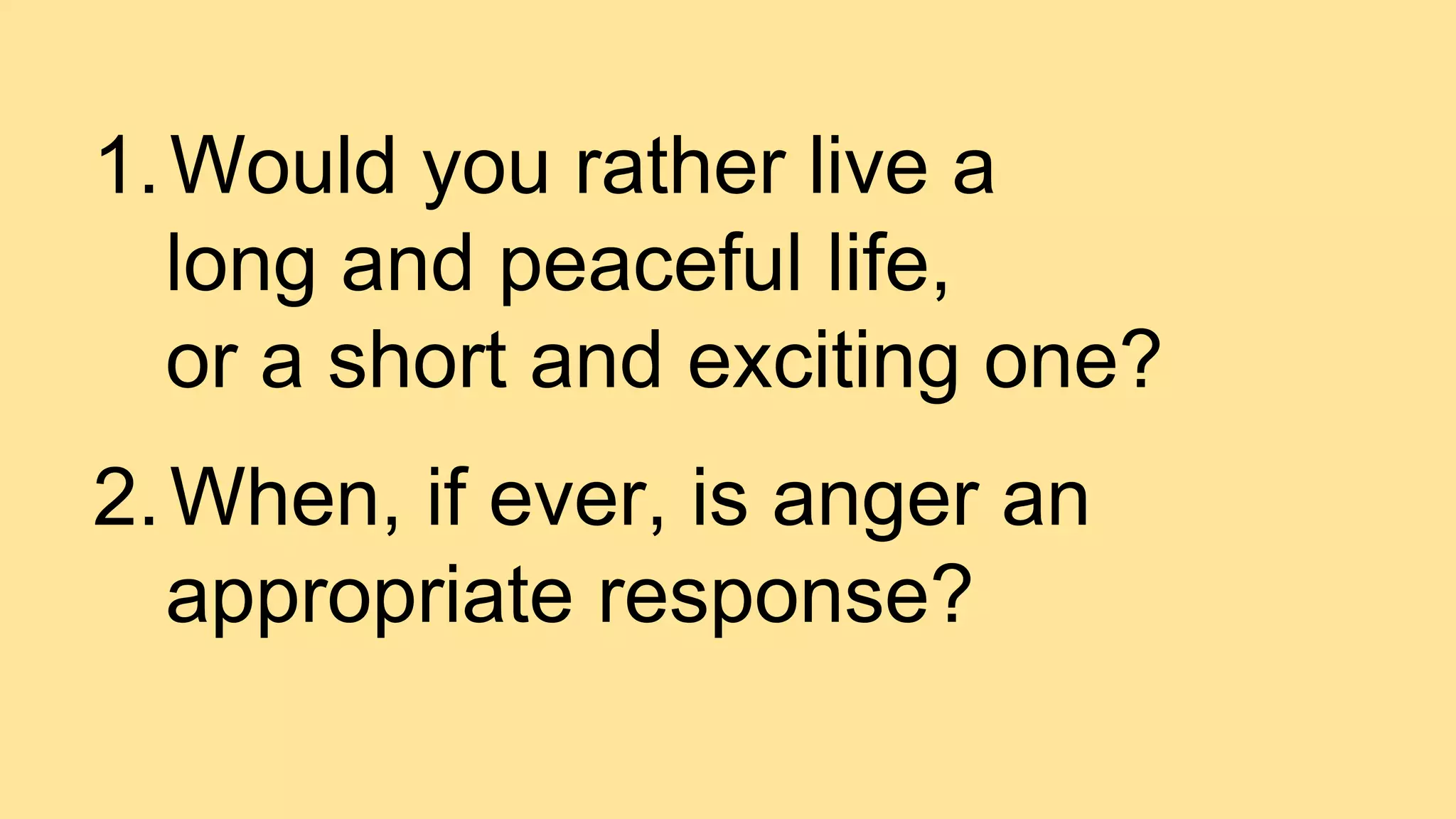 1.Would you rather live a
long and peaceful life,
or a short and exciting one?
2.When, if ever, is anger an
appropriate response?
 